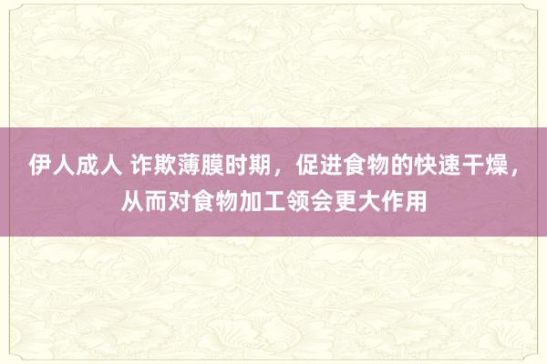 伊人成人 诈欺薄膜时期，促进食物的快速干燥，从而对食物加工领会更大作用