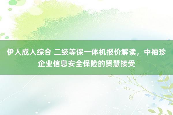 伊人成人综合 二级等保一体机报价解读，中袖珍企业信息安全保险的贤慧接受