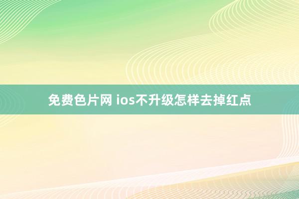 免费色片网 ios不升级怎样去掉红点