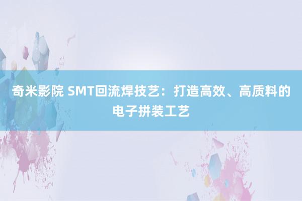 奇米影院 SMT回流焊技艺：打造高效、高质料的电子拼装工艺