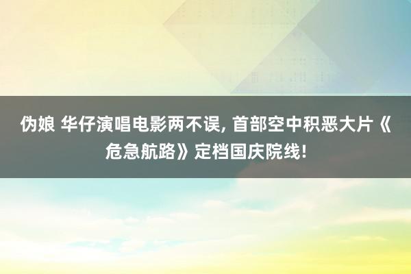 伪娘 华仔演唱电影两不误, 首部空中积恶大片《危急航路》定档国庆院线!