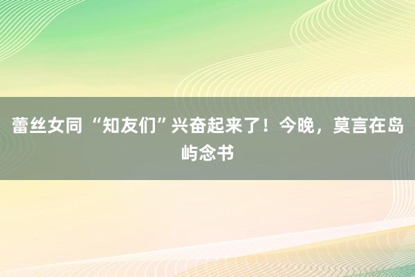 蕾丝女同 “知友们”兴奋起来了！今晚，莫言在岛屿念书