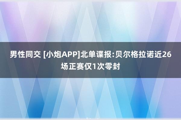 男性同交 [小炮APP]北单谍报:贝尔格拉诺近26场正赛仅1次零封