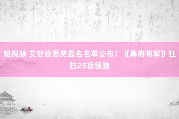 短视频 艾好意思奖提名名单公布！《幕府将军》狂扫25项领跑