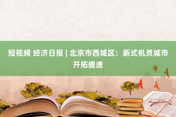 短视频 经济日报 | 北京市西城区：新式机灵城市开拓提速