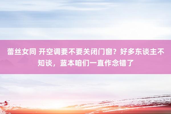 蕾丝女同 开空调要不要关闭门窗？好多东谈主不知谈，蓝本咱们一直作念错了