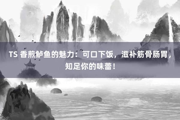 TS 香煎鲈鱼的魅力：可口下饭，滋补筋骨肠胃，知足你的味蕾！