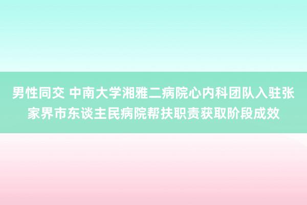 男性同交 中南大学湘雅二病院心内科团队入驻张家界市东谈主民病院帮扶职责获取阶段成效