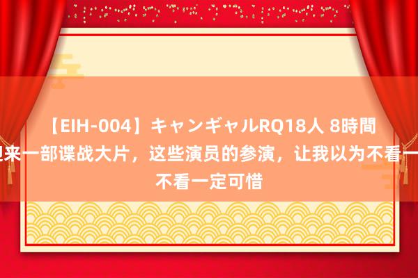 【EIH-004】キャンギャルRQ18人 8時間 央视迎来一部谍战大片，这些演员的参演，让我以为不看一定可惜