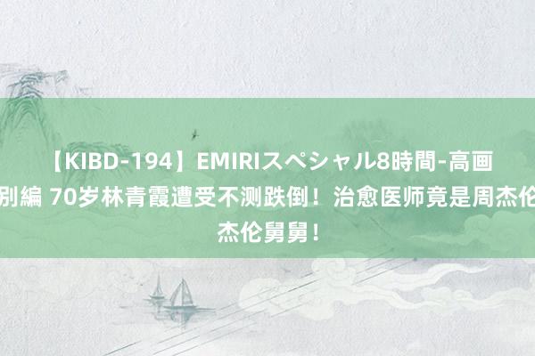 【KIBD-194】EMIRIスペシャル8時間-高画質-特別編 70岁林青霞遭受不测跌倒！治愈医师竟是周杰伦舅舅！