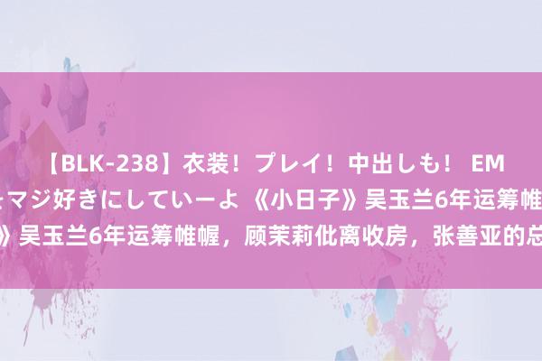 【BLK-238】衣装！プレイ！中出しも！ EMIRIのつぶやき指令で私をマジ好きにしていーよ 《小日子》吴玉兰6年运筹帷幄，顾茉莉仳离收房，张善亚的总共一场空