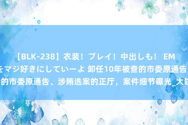 【BLK-238】衣装！プレイ！中出しも！ EMIRIのつぶやき指令で私をマジ好きにしていーよ 卸任10年被查的市委原通告、涉贿选案的正厅，案件细节曝光_大皖新闻 | 安徽网