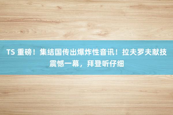 TS 重磅！集结国传出爆炸性音讯！拉夫罗夫献技震憾一幕，拜登听仔细