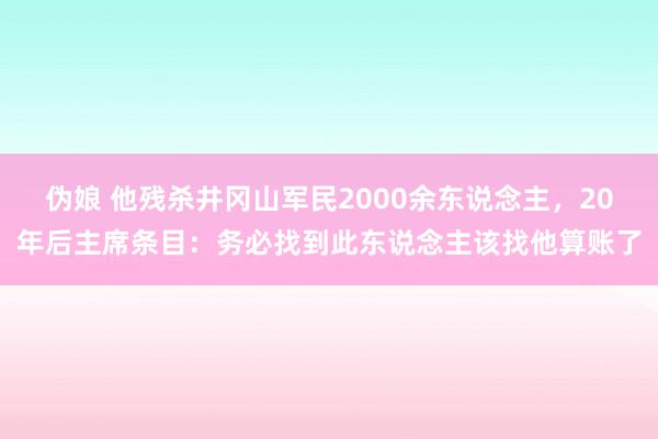 伪娘 他残杀井冈山军民2000余东说念主，20年后主席条目：务必找到此东说念主该找他算账了