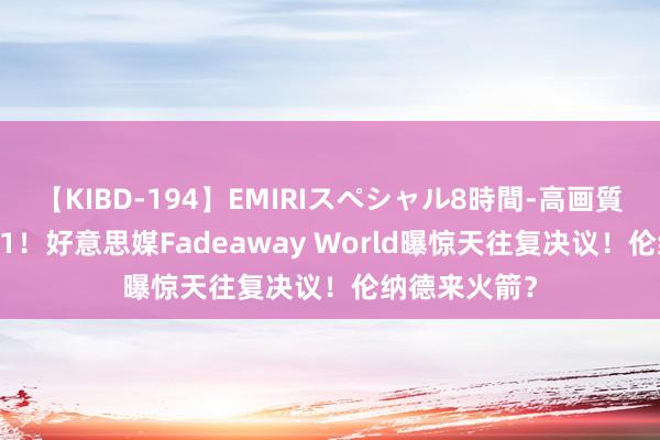 【KIBD-194】EMIRIスペシャル8時間-高画質-特別編 5换1！好意思媒Fadeaway World曝惊天往复决议！伦纳德来火箭？