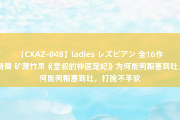 【CXAZ-048】ladies レズビアン 全16作品 PartIV 4時間 矿藏竹帛《皇叔的神医宠妃》为何能狗粮塞到吐，打脸不手软