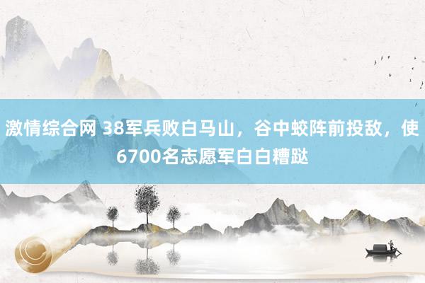 激情综合网 38军兵败白马山，谷中蛟阵前投敌，使6700名志愿军白白糟跶