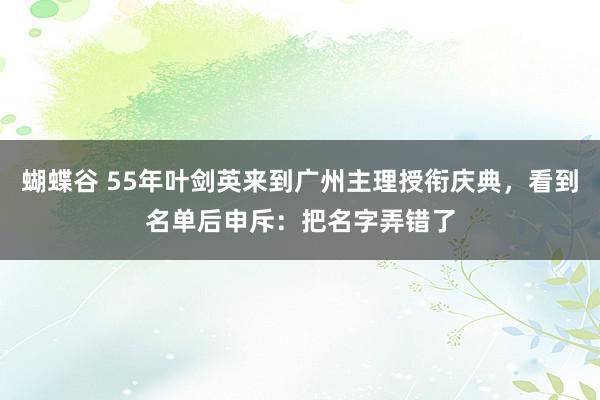 蝴蝶谷 55年叶剑英来到广州主理授衔庆典，看到名单后申斥：把名字弄错了