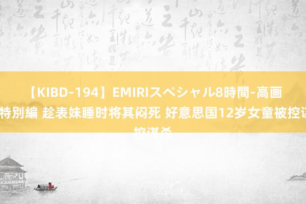 【KIBD-194】EMIRIスペシャル8時間-高画質-特別編 趁表妹睡时将其闷死 好意思国12岁女童被控谋杀