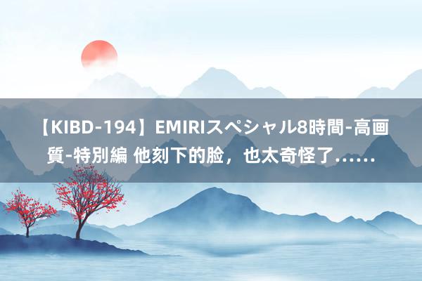 【KIBD-194】EMIRIスペシャル8時間-高画質-特別編 他刻下的脸，也太奇怪了……