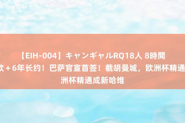 【EIH-004】キャンギャルRQ18人 8時間 6000万欧＋6年长约！巴萨官宣首签！截胡曼城，欧洲杯精通成新哈维