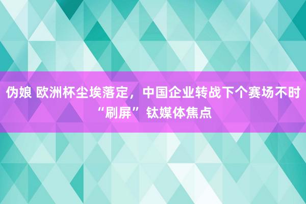 伪娘 欧洲杯尘埃落定，中国企业转战下个赛场不时“刷屏” 钛媒体焦点