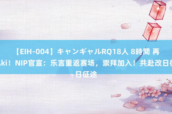 【EIH-004】キャンギャルRQ18人 8時間 再会Aki！NIP官宣：乐言重返赛场，崇拜加入！共赴改日征途