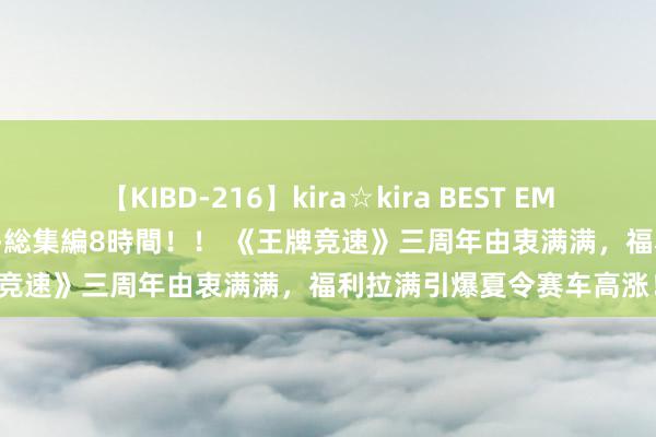 【KIBD-216】kira☆kira BEST EMIRI-中出し性交20発超え-総集編8時間！！ 《王牌竞速》三周年由衷满满，福利拉满引爆夏令赛车高涨！