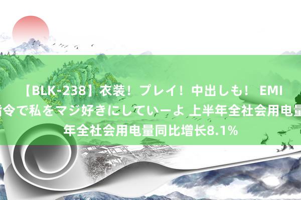 【BLK-238】衣装！プレイ！中出しも！ EMIRIのつぶやき指令で私をマジ好きにしていーよ 上半年全社会用电量同比增长8.1%