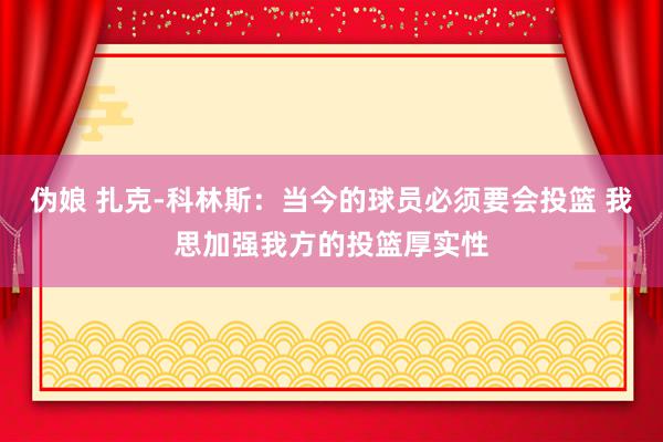 伪娘 扎克-科林斯：当今的球员必须要会投篮 我思加强我方的投篮厚实性