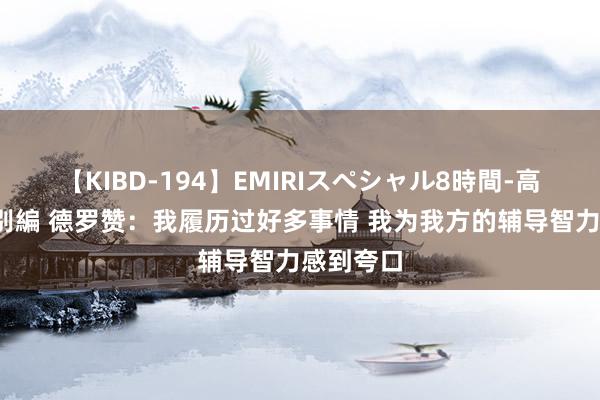 【KIBD-194】EMIRIスペシャル8時間-高画質-特別編 德罗赞：我履历过好多事情 我为我方的辅导智力感到夸口