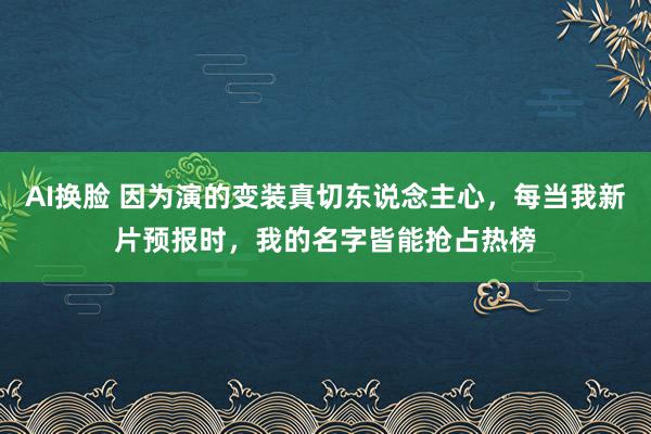 AI换脸 因为演的变装真切东说念主心，每当我新片预报时，我的名字皆能抢占热榜