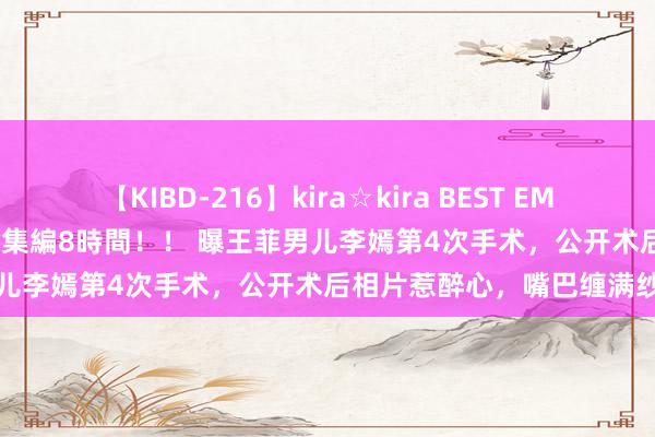 【KIBD-216】kira☆kira BEST EMIRI-中出し性交20発超え-総集編8時間！！ 曝王菲男儿李嫣第4次手术，公开术后相片惹醉心，嘴巴缠满纱布