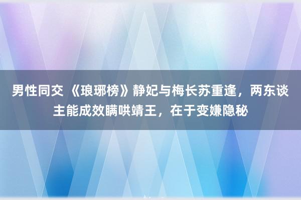 男性同交 《琅琊榜》静妃与梅长苏重逢，两东谈主能成效瞒哄靖王，在于变嫌隐秘