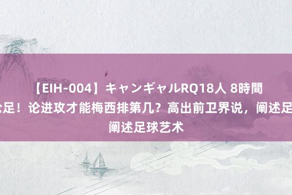 【EIH-004】キャンギャルRQ18人 8時間 品球论足！论进攻才能梅西排第几？高出前卫界说，阐述足球艺术