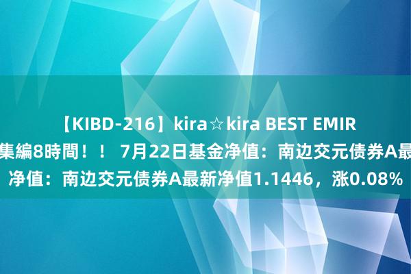 【KIBD-216】kira☆kira BEST EMIRI-中出し性交20発超え-総集編8時間！！ 7月22日基金净值：南边交元债券A最新净值1.1446，涨0.08%