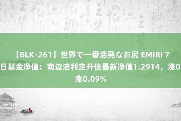 【BLK-261】世界で一番活発なお尻 EMIRI 7月22日基金净值：南边涪利定开债最新净值1.2914，涨0.09%