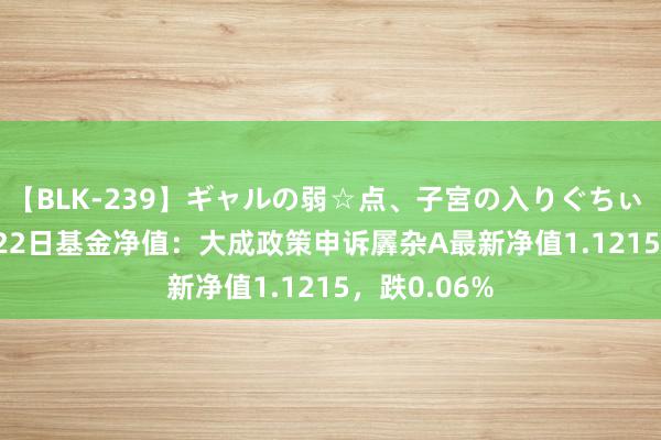 【BLK-239】ギャルの弱☆点、子宮の入りぐちぃ EMIRI 7月22日基金净值：大成政策申诉羼杂A最新净值1.1215，跌0.06%