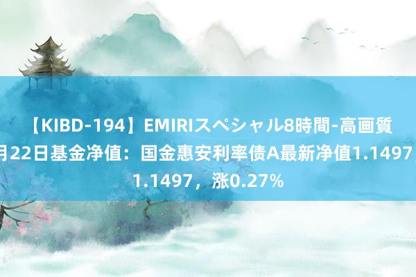 【KIBD-194】EMIRIスペシャル8時間-高画質-特別編 7月22日基金净值：国金惠安利率债A最新净值1.1497，涨0.27%