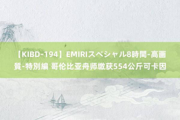 【KIBD-194】EMIRIスペシャル8時間-高画質-特別編 哥伦比亚舟师缴获554公斤可卡因