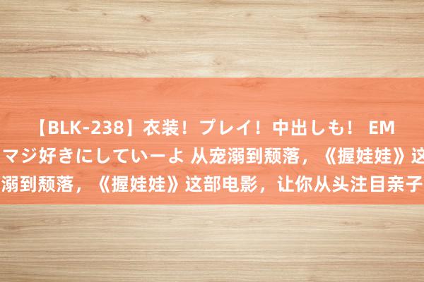 【BLK-238】衣装！プレイ！中出しも！ EMIRIのつぶやき指令で私をマジ好きにしていーよ 从宠溺到颓落，《握娃娃》这部电影，让你从头注目亲子关系