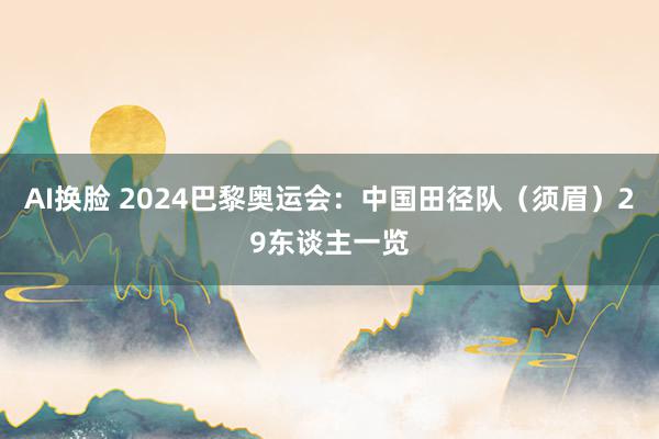 AI换脸 2024巴黎奥运会：中国田径队（须眉）29东谈主一览