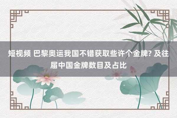 短视频 巴黎奥运我国不错获取些许个金牌? 及往届中国金牌数目及占比