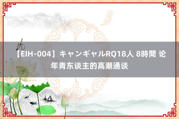 【EIH-004】キャンギャルRQ18人 8時間 论年青东谈主的高潮通谈