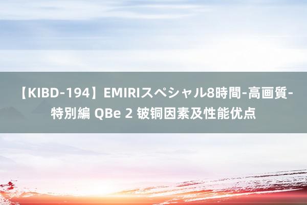 【KIBD-194】EMIRIスペシャル8時間-高画質-特別編 QBe 2 铍铜因素及性能优点