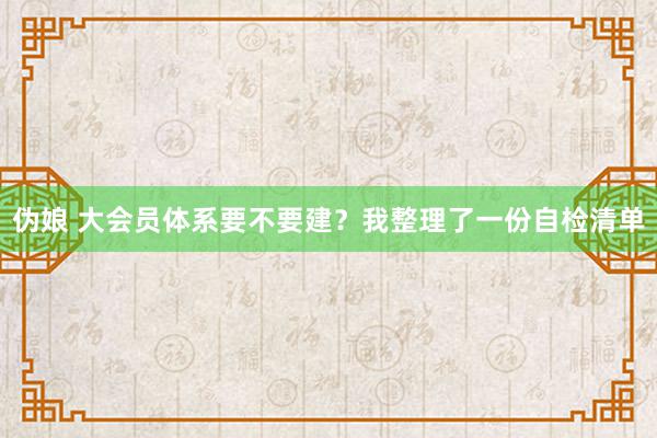 伪娘 大会员体系要不要建？我整理了一份自检清单