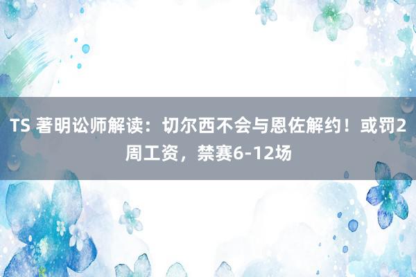 TS 著明讼师解读：切尔西不会与恩佐解约！或罚2周工资，禁赛6-12场