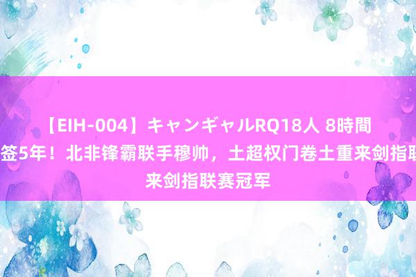 【EIH-004】キャンギャルRQ18人 8時間 1950万签5年！北非锋霸联手穆帅，土超权门卷土重来剑指联赛冠军