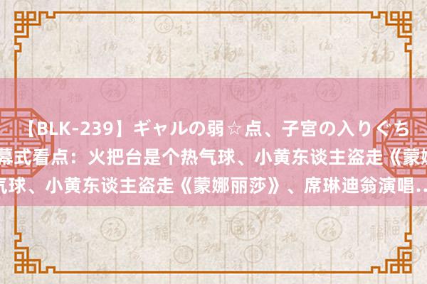 【BLK-239】ギャルの弱☆点、子宮の入りぐちぃ EMIRI 巴黎奥运会开幕式看点：火把台是个热气球、小黄东谈主盗走《蒙娜丽莎》、席琳迪翁演唱……