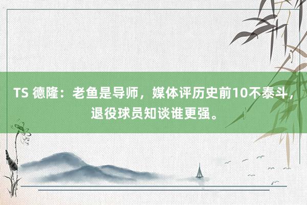 TS 德隆：老鱼是导师，媒体评历史前10不泰斗，退役球员知谈谁更强。